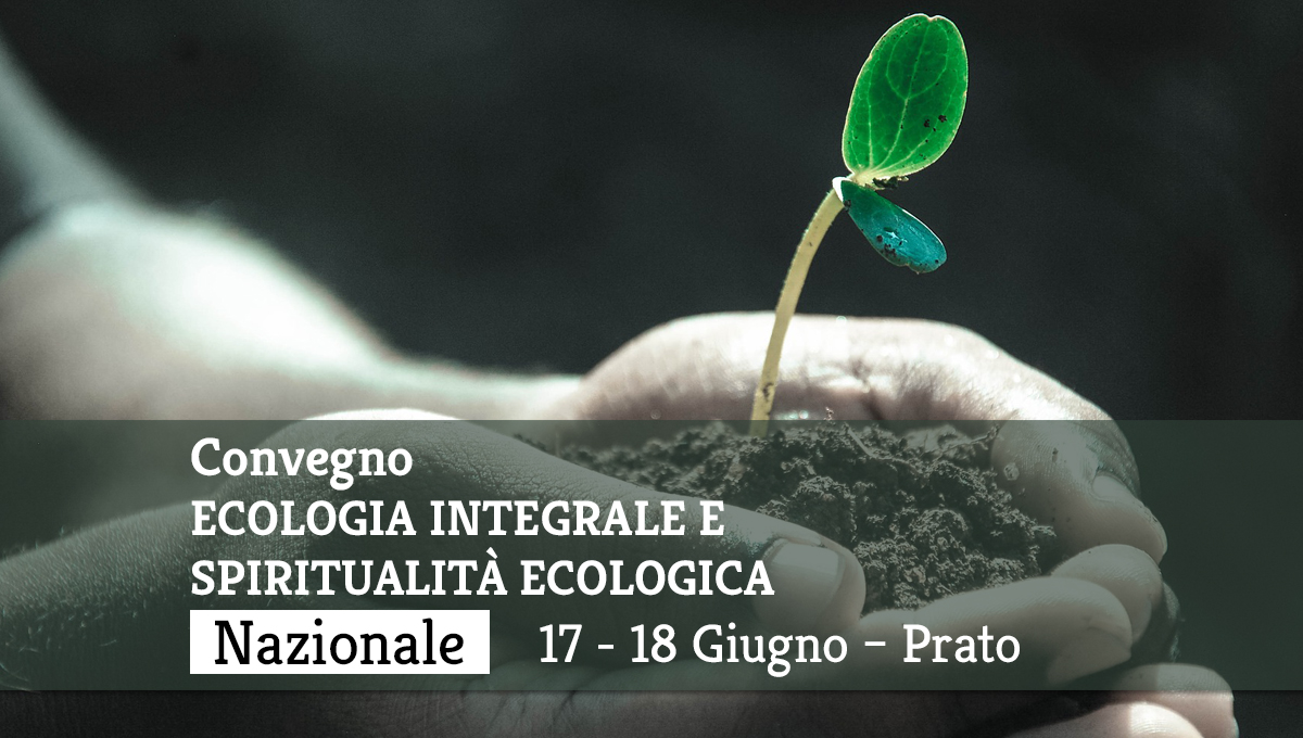 Convegno: ECOLOGIA INTEGRALE E SPIRITUALIA’ ECOLOGICA. 17-18 Giugno 2018 – Prato